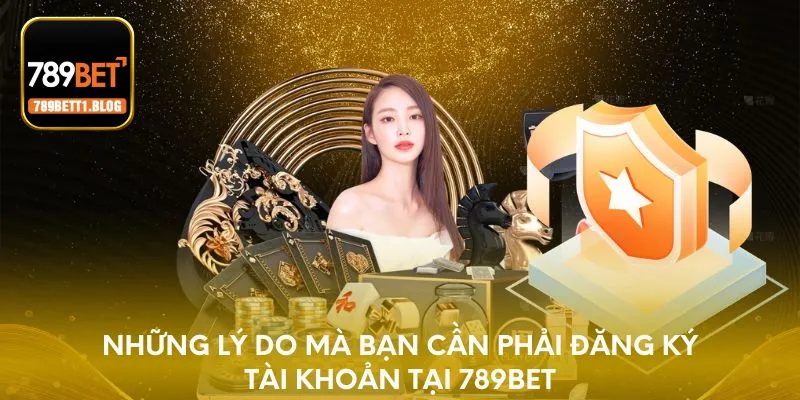 Những lý do mà bạn cần phải đăng ký tài khoản tại 789BET