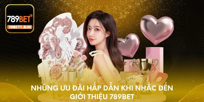 Những ưu đãi hấp dẫn khi nhắc đến giới thiệu 789BET