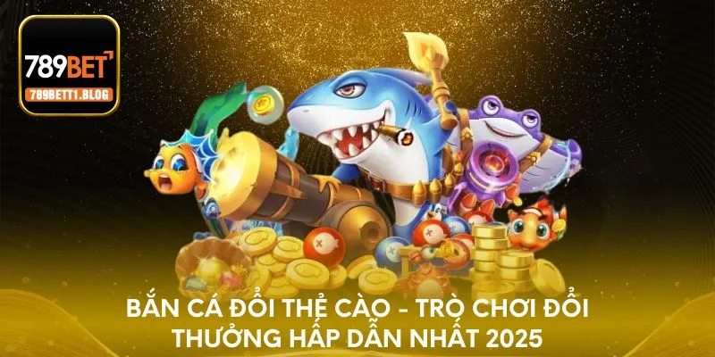 Bắn cá đổi thẻ cào - Trò chơi đổi thưởng hấp dẫn nhất 2025