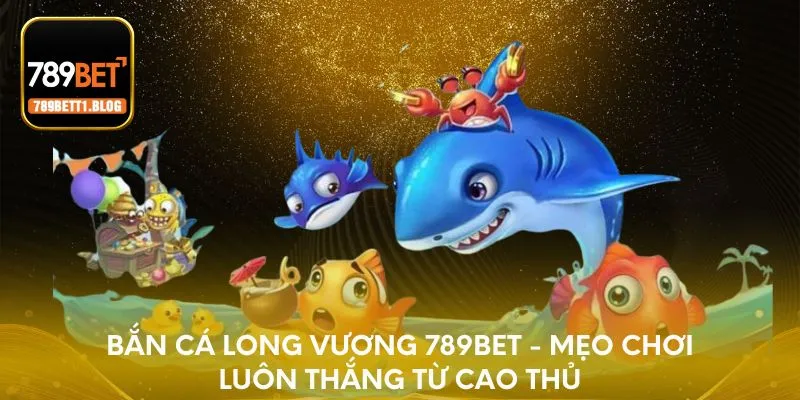 Bắn cá Long Vương 789BET - Mẹo chơi luôn thắng từ cao thủ