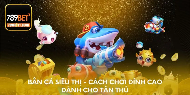 Bắn cá siêu thị - Cách chơi đỉnh cao dành cho tân thủ