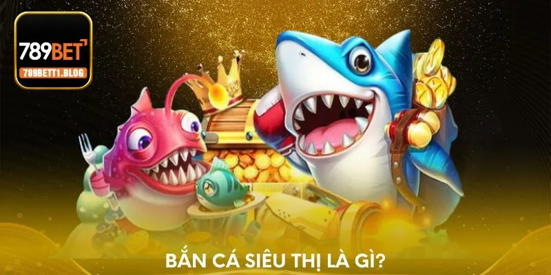 Bắn cá siêu thị là gì?