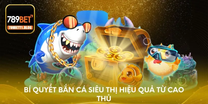 Bí quyết bắn cá siêu thị hiệu quả từ cao thủ