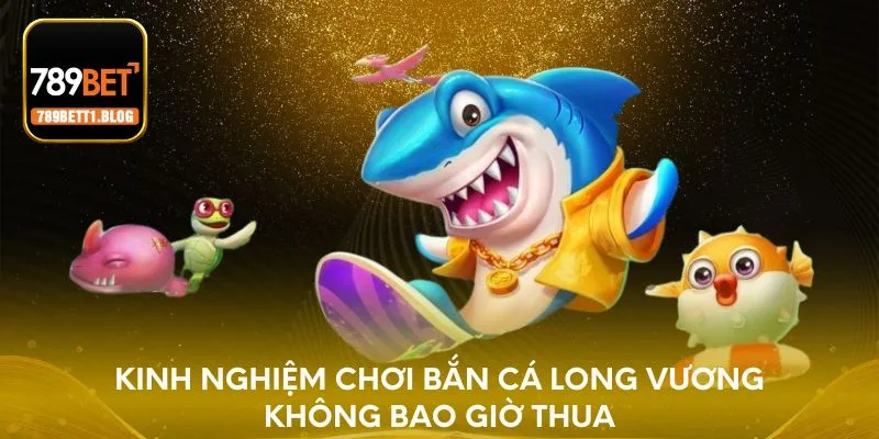 Kinh nghiệm chơi bắn cá Long Vương không bao giờ thua
