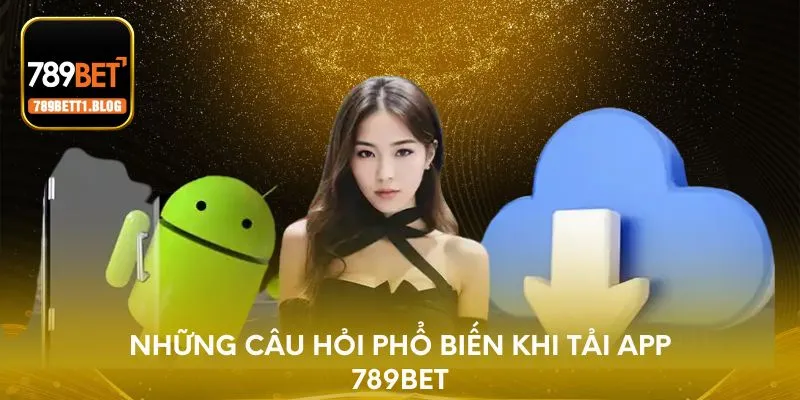 Những câu hỏi phổ biến khi tải app 789BET