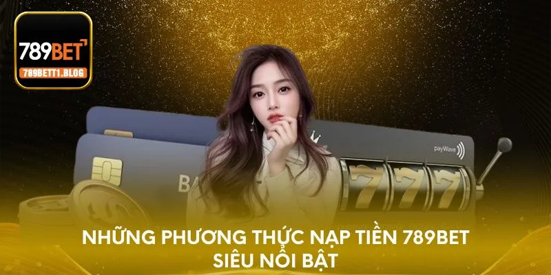Những phương thức nạp tiền 789BET siêu nổi bật