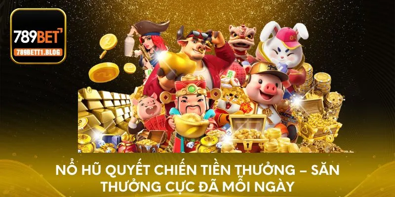 Nổ hũ quyết chiến tiền thưởng siêu hấp dẫn mỗi ngày